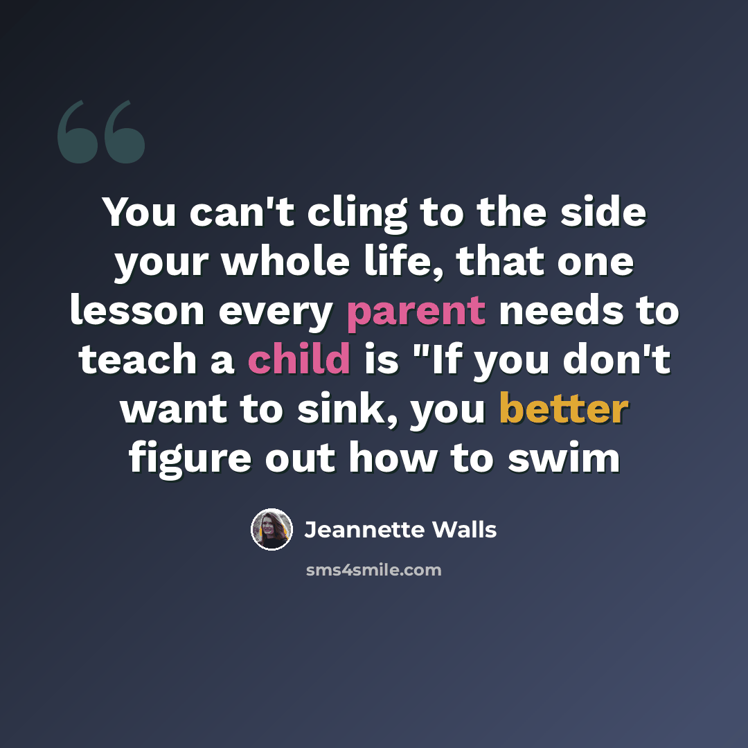 “You can't cling to the side your whole life, that one lesson every parent needs to teach a child is "If you don't want to sink, you better figure out how to swim” quote by Jeannette Walls