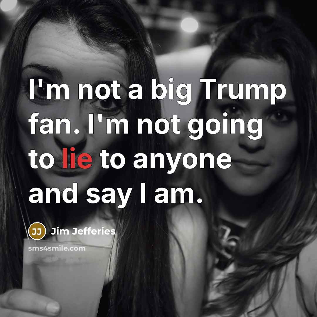 “I'm not a big Trump fan. I'm not going to lie to anyone and say I am.” quote by Jim Jefferies