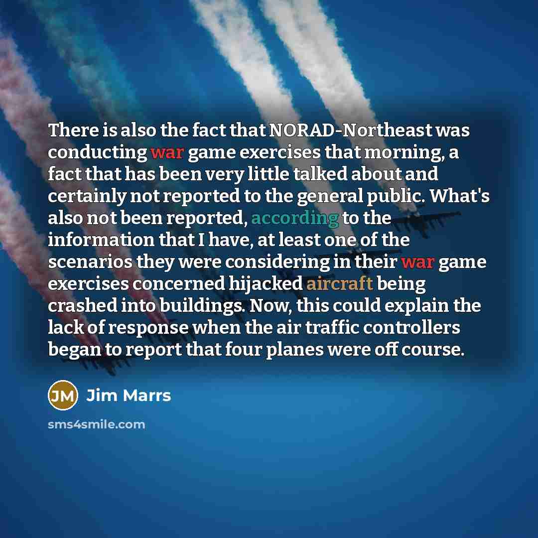 “There is also the fact that NORAD-Northeast was conducting war game exercises that morning, a fact that has been very little talked about and certainly not reported to the general public. What's also not been reported, according to the information that I have, at least one of the scenarios they…” quote by Jim Marrs