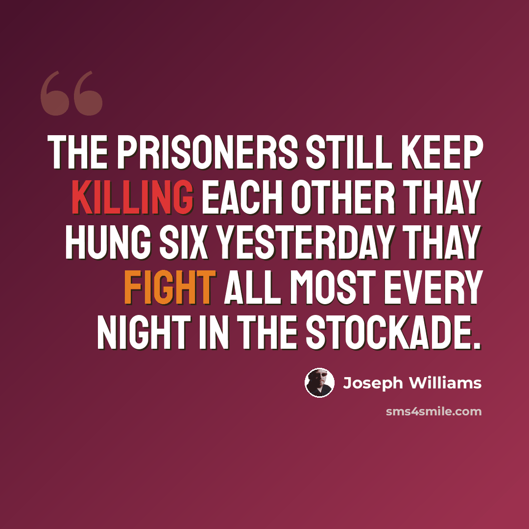 “The prisoners still keep killing each other thay hung six yesterday thay fight all most every night in the stockade.” quote by Joseph Williams