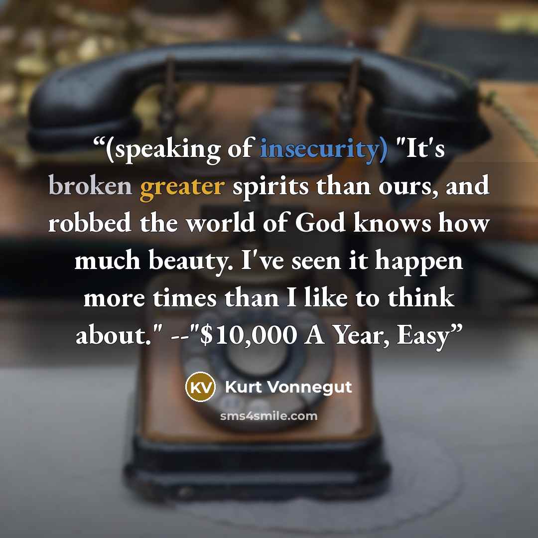 “(speaking of insecurity) "It's broken greater spirits than ours, and robbed the world of God knows how much beauty. I've seen it happen more times than I like to think about." --"$10,000 A Year, Easy” quote by Kurt Vonnegut