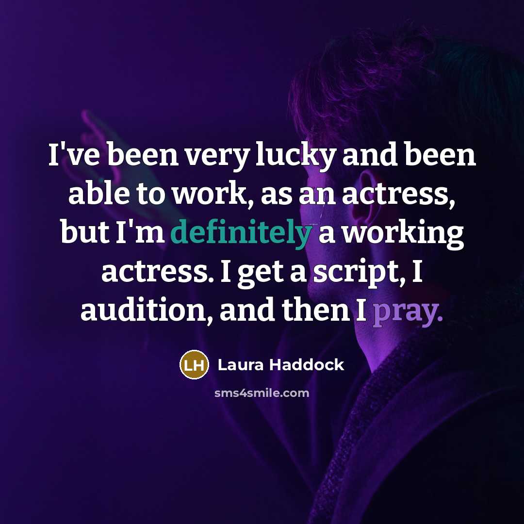 “I've been very lucky and been able to work, as an actress, but I'm definitely a working actress. I get a script, I audition, and then I pray.” quote by Laura Haddock