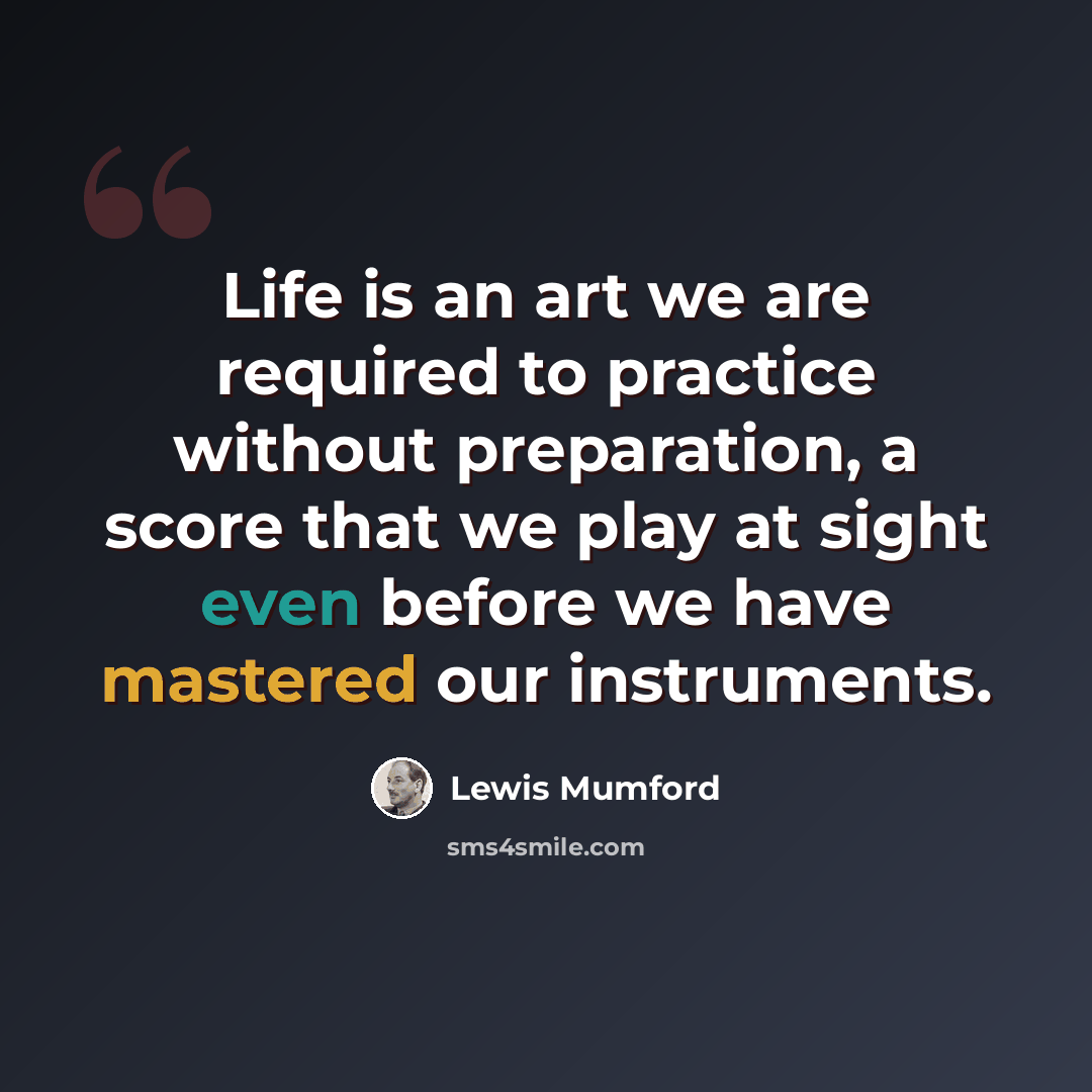 “Life is an art we are required to practice without preparation, a score that we play at sight even before we have mastered our instruments.” quote by Lewis Mumford