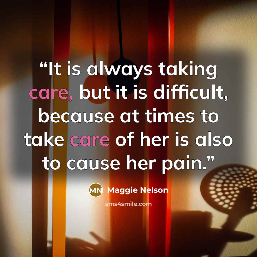 “It is always taking care, but it is difficult, because at times to take care of her is also to cause her pain.” quote by Maggie Nelson