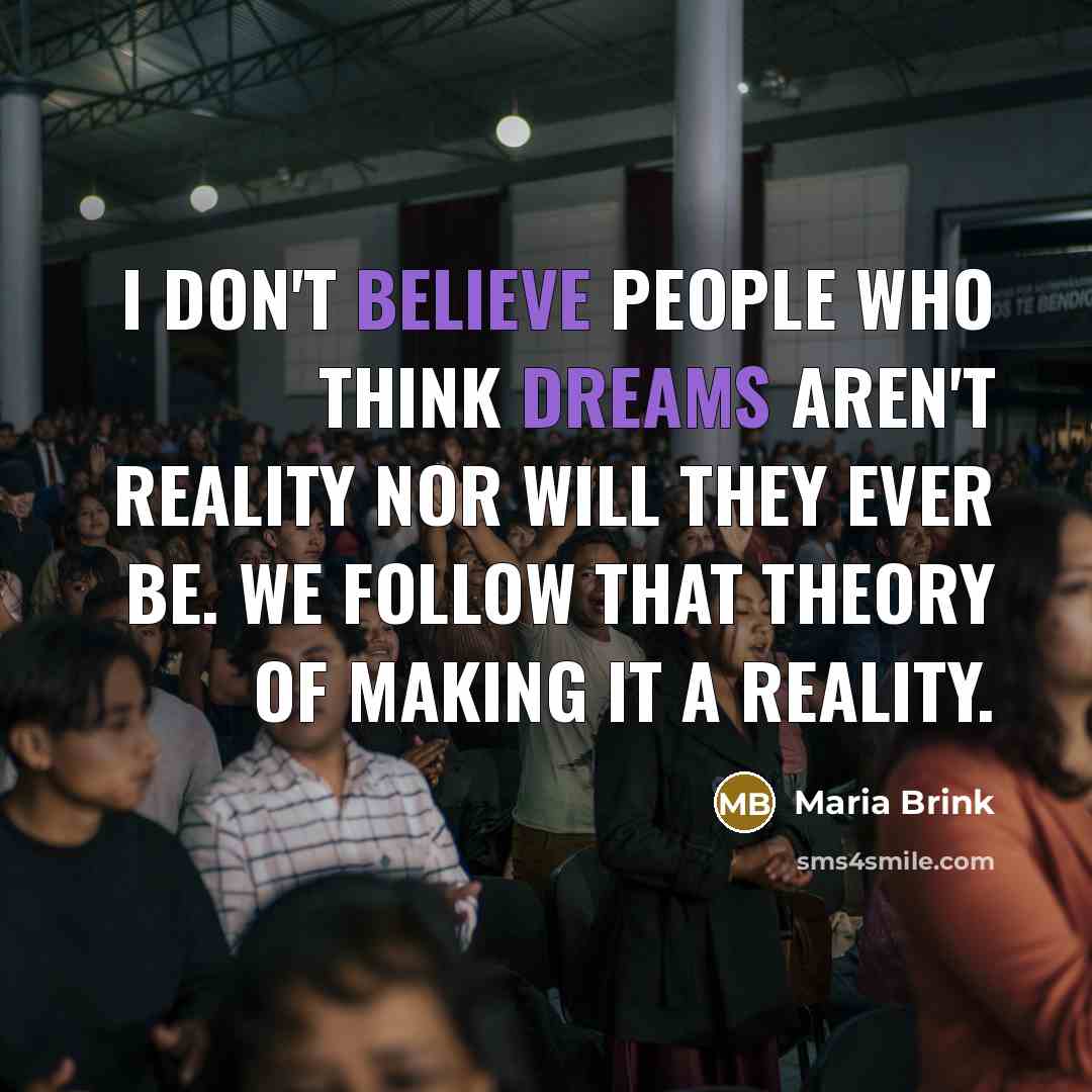 “I don't believe people who think dreams aren't reality nor will they ever be. We follow that theory of making it a reality.” quote by Maria Brink