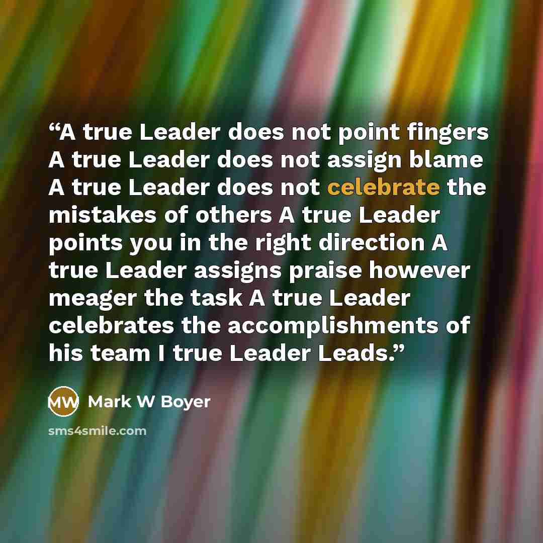“A true Leader does not point fingers A true Leader does not assign blame A true Leader does not celebrate the mistakes of others A true Leader points you in the right direction A true Leader assigns praise however meager the task A true Leader celebrates the accomplishments of his team I true…” quote by Mark W Boyer