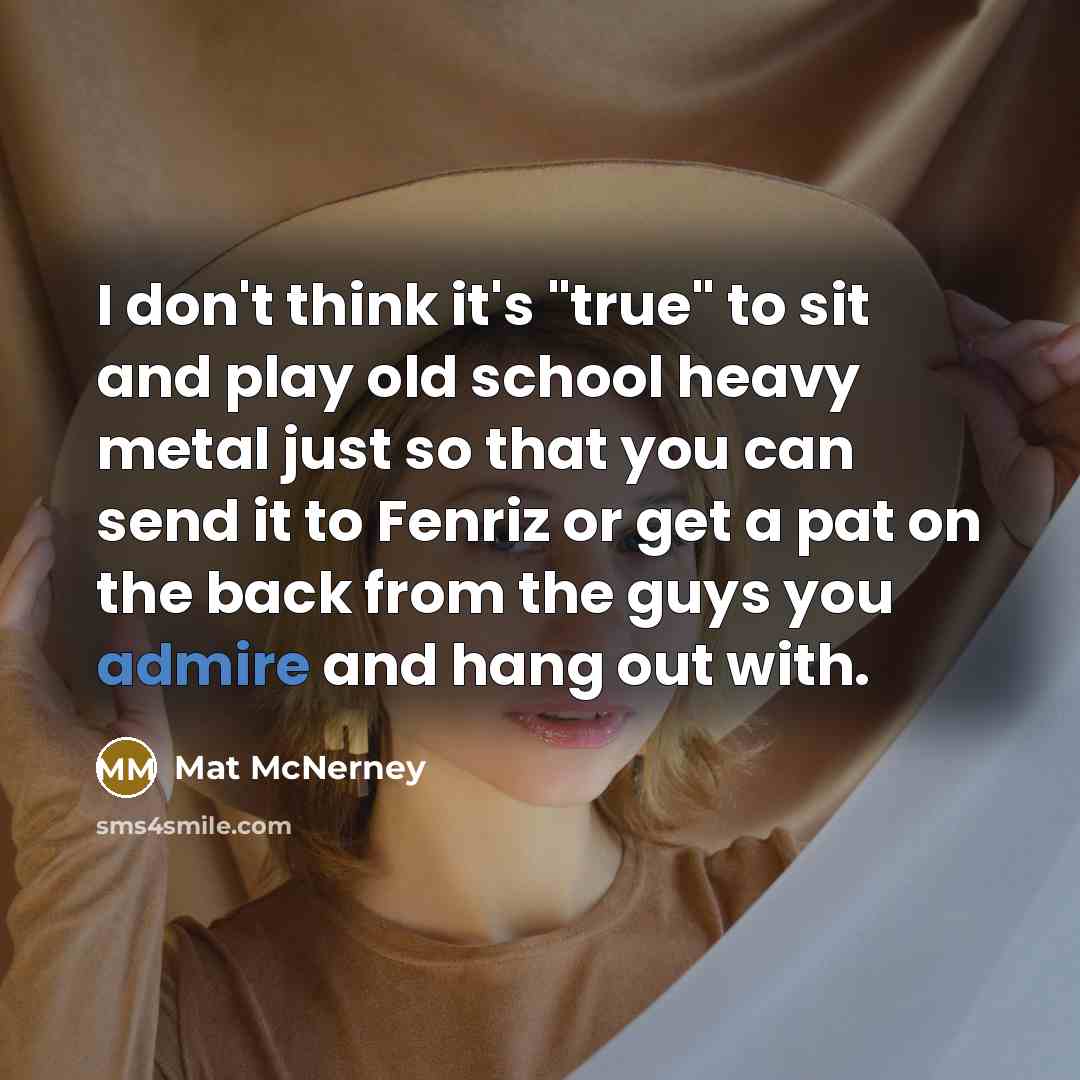 “I don't think it's "true" to sit and play old school heavy metal just so that you can send it to Fenriz or get a pat on the back from the guys you admire and hang out with.” quote by Mat McNerney