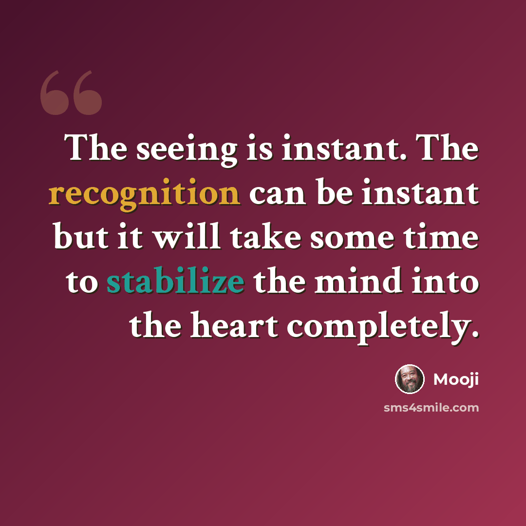 “The seeing is instant. The recognition can be instant but it will take some time to stabilize the mind into the heart completely.” quote by Mooji