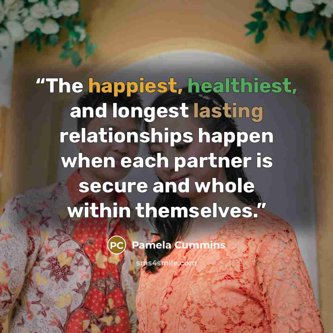 “The happiest, healthiest, and longest lasting relationships happen when each partner is secure and whole within themselves.” quote by Pamela Cummins