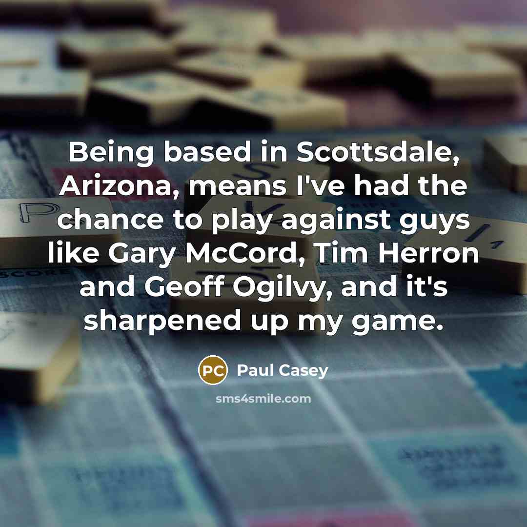 “Being based in Scottsdale, Arizona, means I've had the chance to play against guys like Gary McCord, Tim Herron and Geoff Ogilvy, and it's sharpened up my game.” quote by Paul Casey