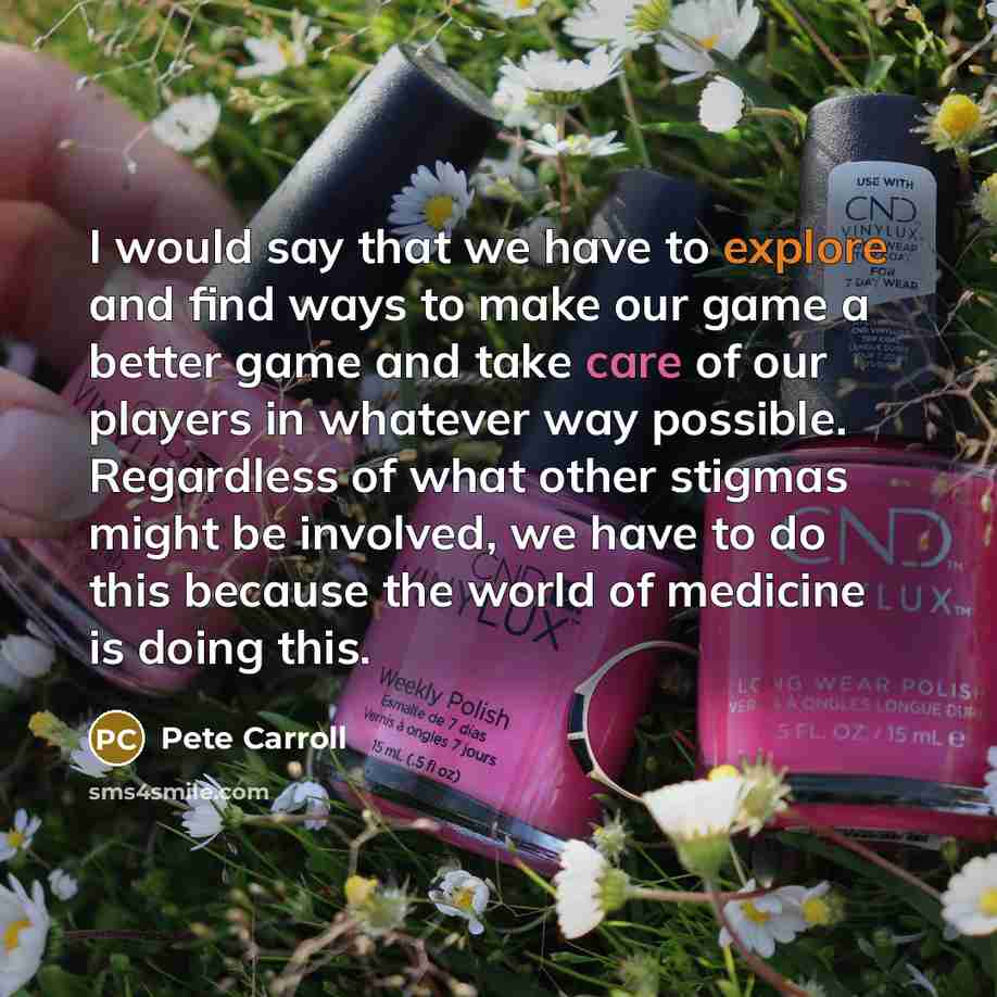 “I would say that we have to explore and find ways to make our game a better game and take care of our players in whatever way possible. Regardless of what other stigmas might be involved, we have to do this because the world of medicine is doing this.” quote by Pete Carroll