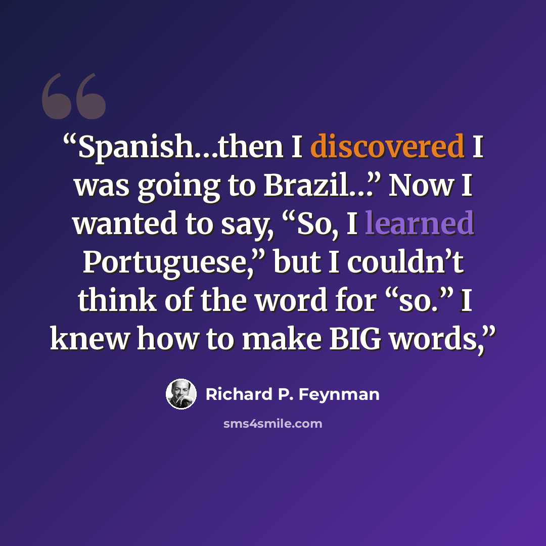 “Spanish…then I discovered I was going to Brazil…” Now I wanted to say, “So, I learned Portuguese,” but I couldn’t think of the word for “so.” I knew how to make BIG words,” quote by Richard P. Feynman
