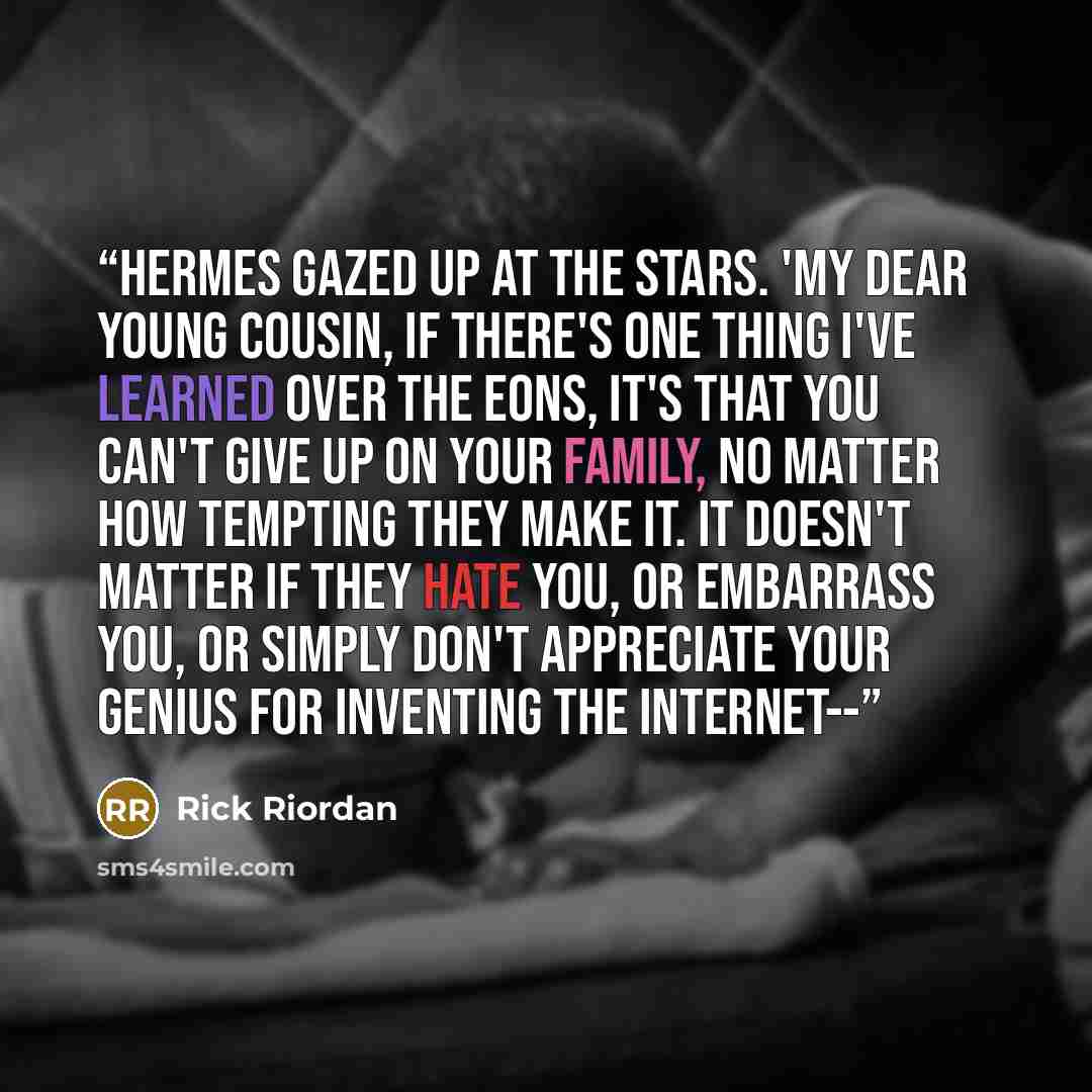 “Hermes gazed up at the stars. 'My dear young cousin, if there's one thing I've learned over the eons, it's that you can't give up on your family, no matter how tempting they make it. It doesn't matter if they hate you, or embarrass you, or simply don't appreciate your genius for inventing the…” quote by Rick Riordan