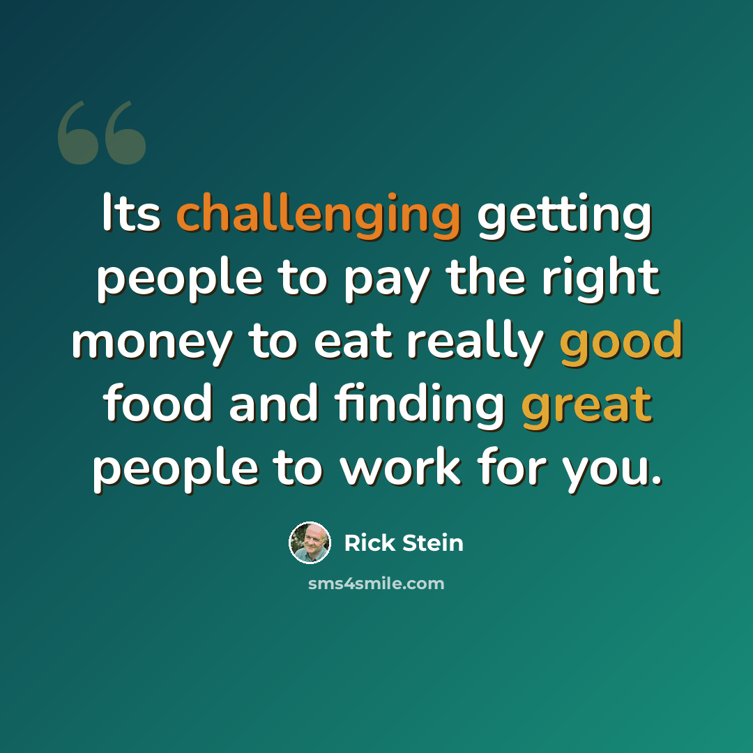 “Its challenging getting people to pay the right money to eat really good food and finding great people to work for you.” quote by Rick Stein