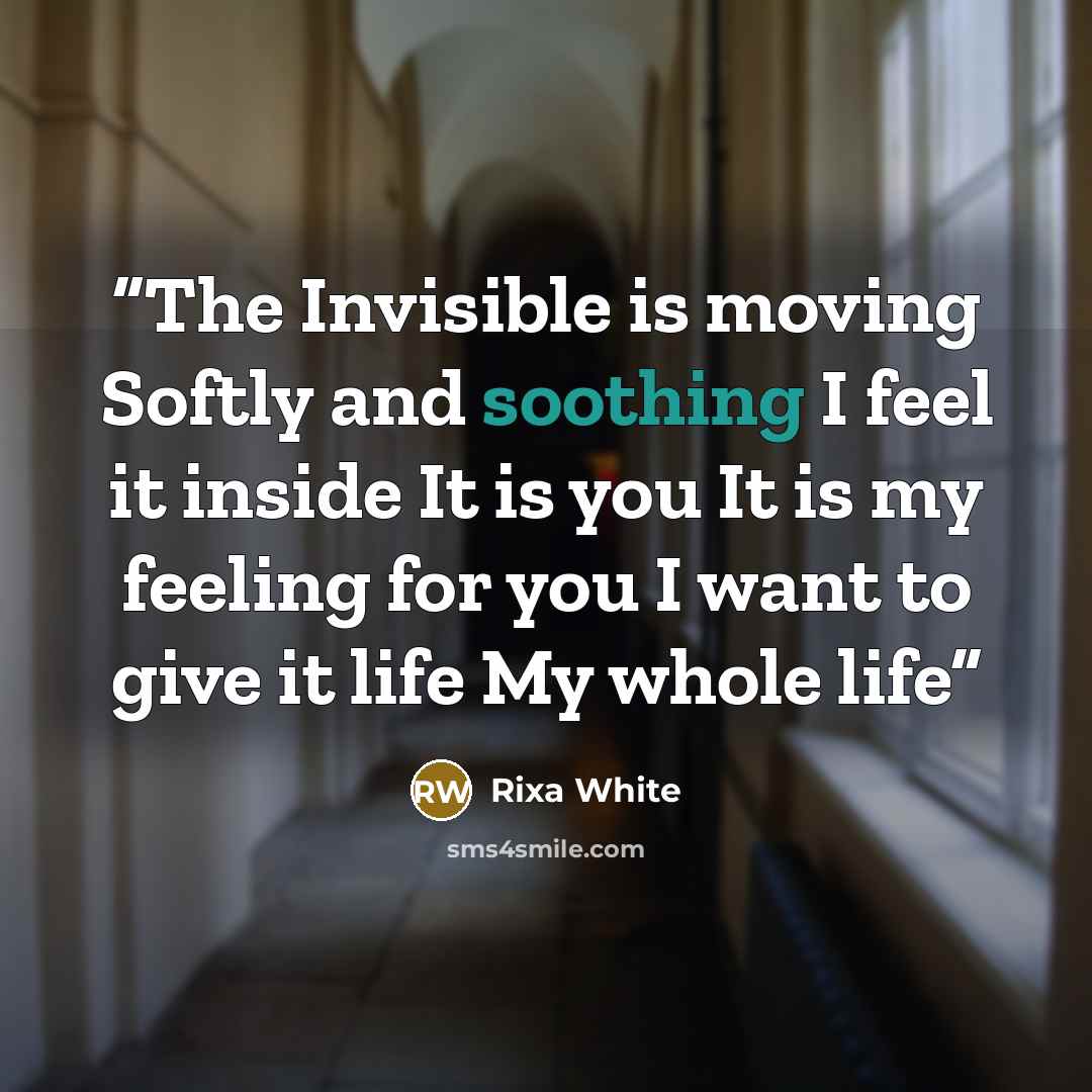 “The Invisible is moving Softly and soothing I feel it inside It is you It is my feeling for you I want to give it life My whole life” quote by Rixa White