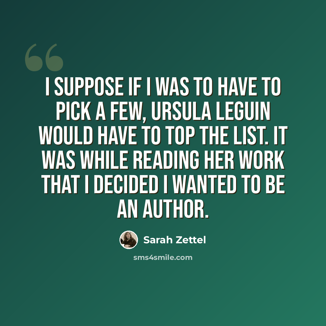 “I suppose if I was to have to pick a few, Ursula LeGuin would have to top the list. It was while reading her work that I decided I wanted to be an author.” quote by Sarah Zettel