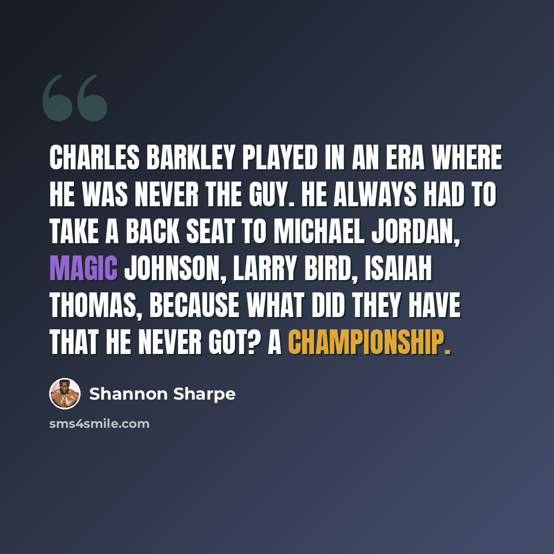 “Charles Barkley played in an era where he was never the guy. He always had to take a back seat to Michael Jordan, Magic Johnson, Larry Bird, Isaiah Thomas, because what did they have that he never got? A championship.” quote by Shannon Sharpe