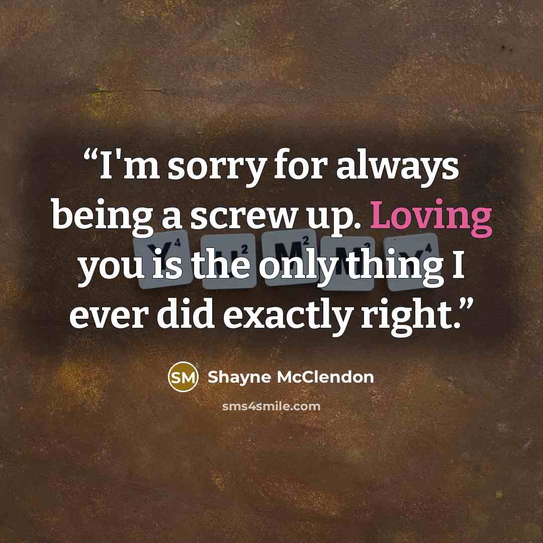 “I'm sorry for always being a screw up. Loving you is the only thing I ever did exactly right.” quote by Shayne McClendon