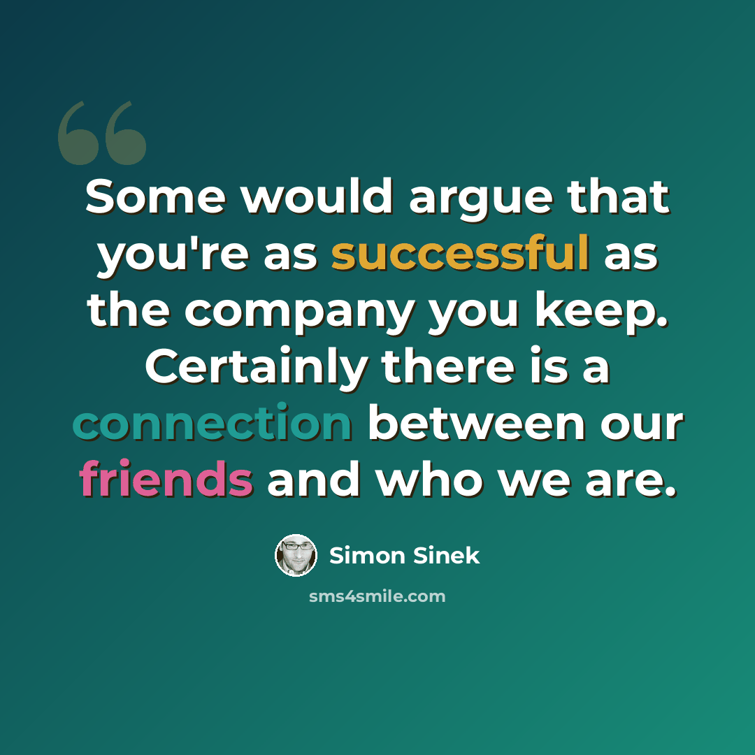“Some would argue that you're as successful as the company you keep. Certainly there is a connection between our friends and who we are.” quote by Simon Sinek