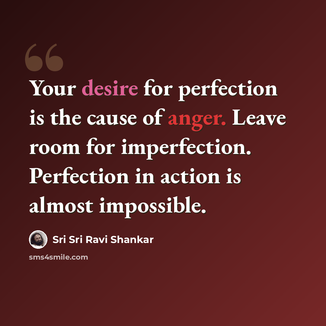 “Your desire for perfection is the cause of anger. Leave room for imperfection. Perfection in action is almost impossible.” quote by Sri Sri Ravi Shankar