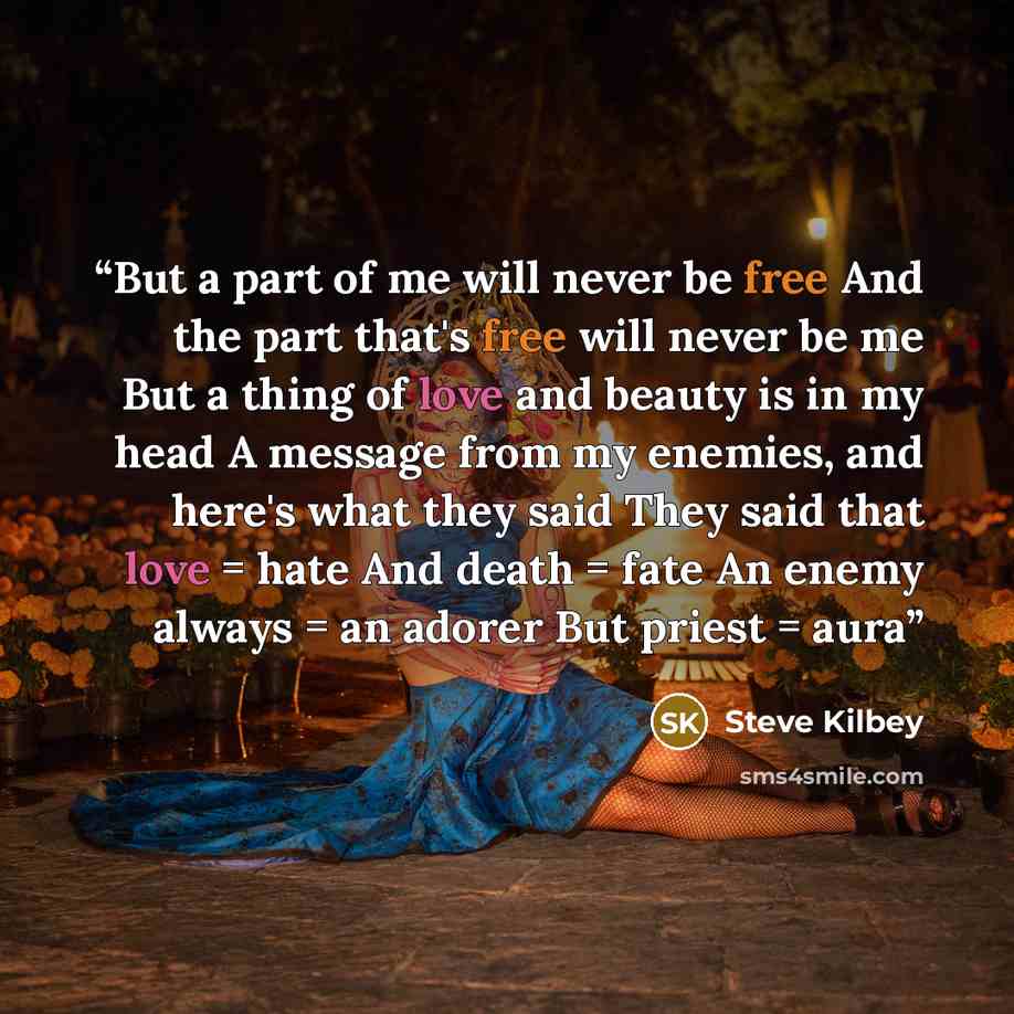 “But a part of me will never be free And the part that's free will never be me But a thing of love and beauty is in my head A message from my enemies, and here's what they said They said that love = hate And death = fate An enemy always = an adorer But priest = aura” quote by Steve Kilbey
