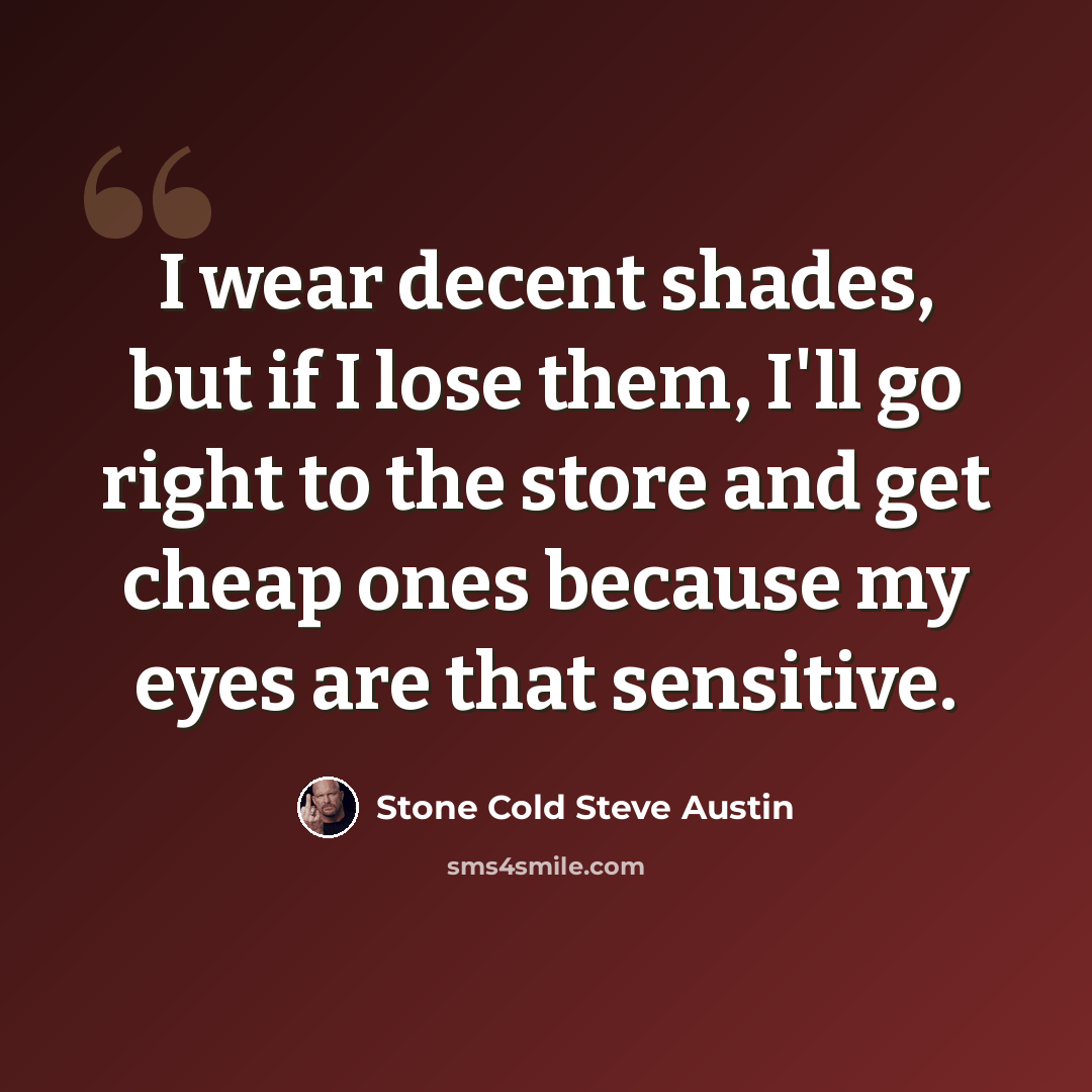 “I wear decent shades, but if I lose them, I'll go right to the store and get cheap ones because my eyes are that sensitive.” quote by Stone Cold Steve Austin