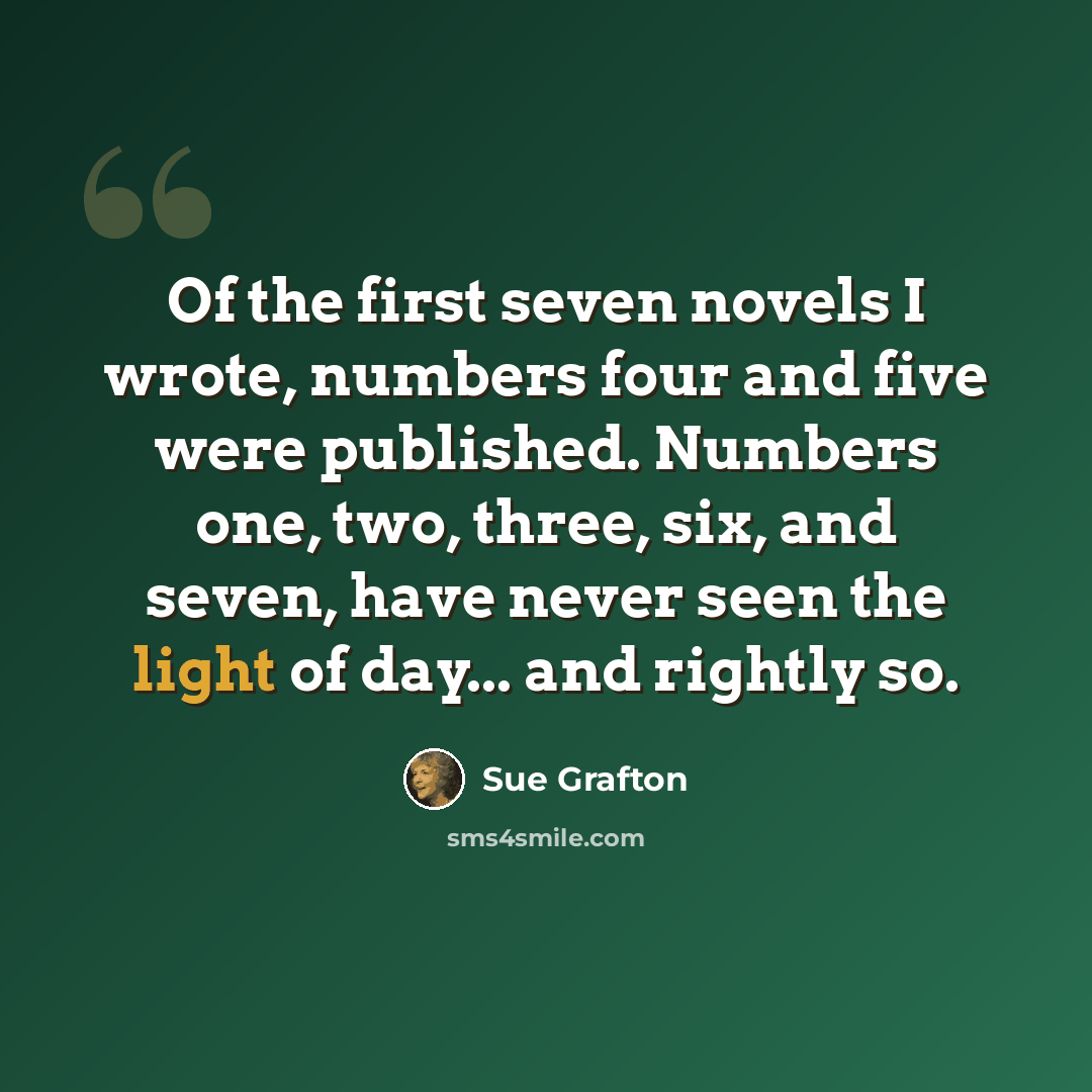 “Of the first seven novels I wrote, numbers four and five were published. Numbers one, two, three, six, and seven, have never seen the light of day... and rightly so.” quote by Sue Grafton