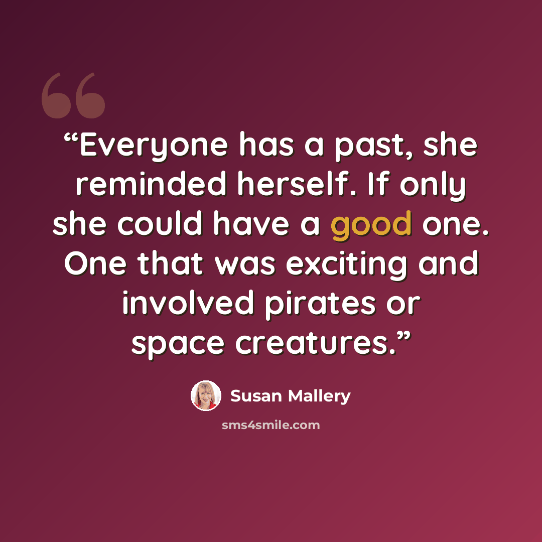 “Everyone has a past, she reminded herself. If only she could have a good one. One that was exciting and involved pirates or space creatures.” quote by Susan Mallery