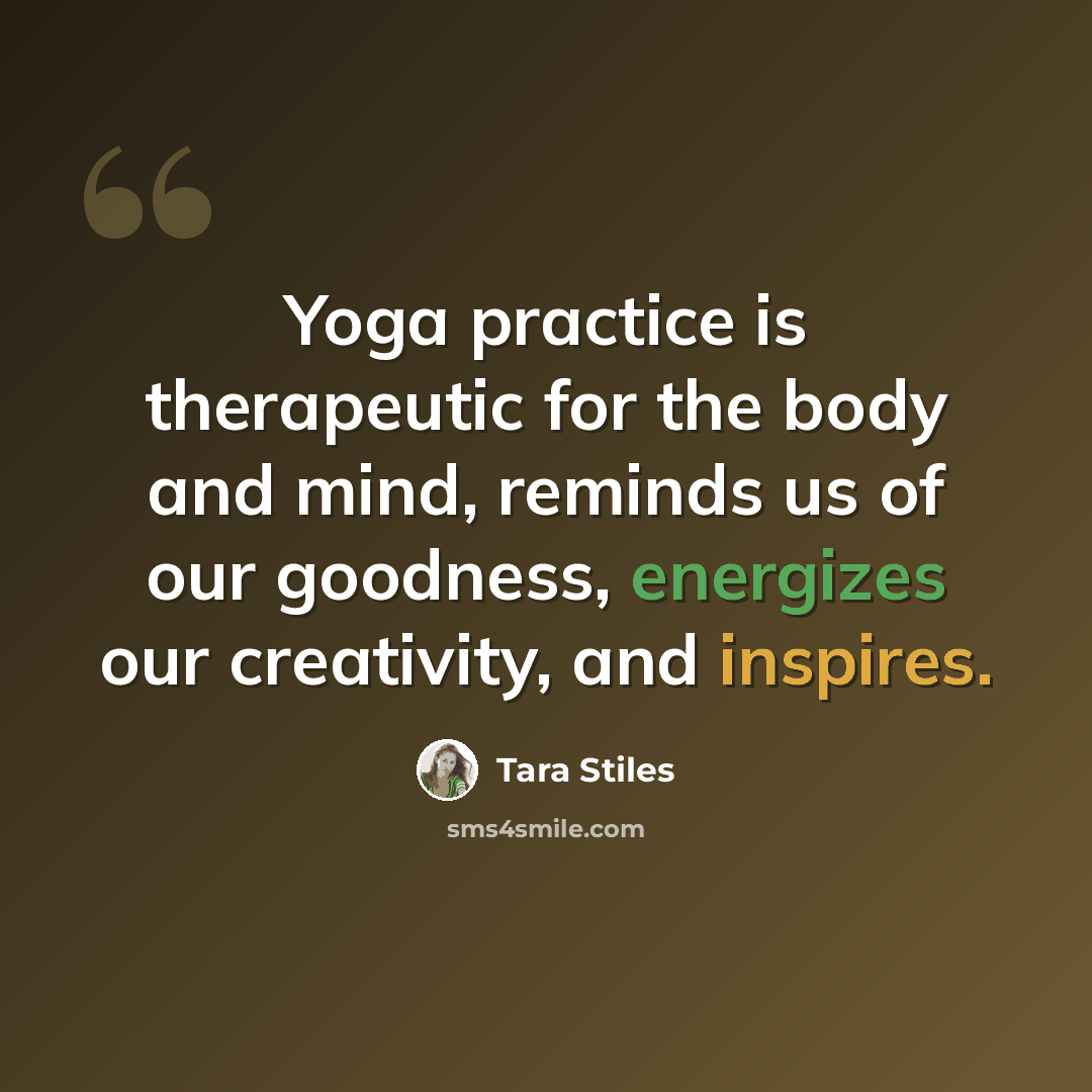 “Yoga practice is therapeutic for the body and mind, reminds us of our goodness, energizes our creativity, and inspires.” quote by Tara Stiles