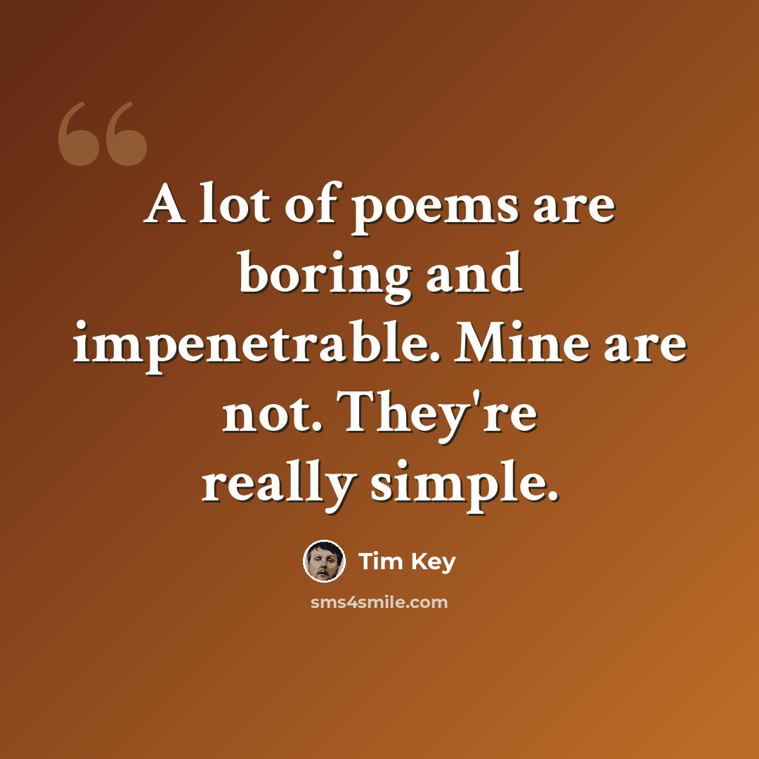 “A lot of poems are boring and impenetrable. Mine are not. They're really simple.” quote by Tim Key