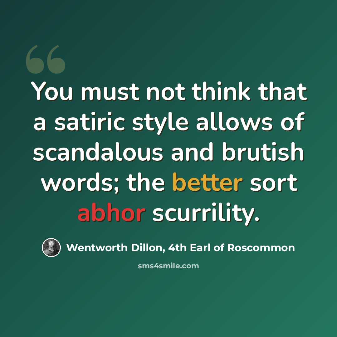 “You must not think that a satiric style allows of scandalous and brutish words; the better sort abhor scurrility.” quote by Wentworth Dillon, 4th Earl of Roscommon
