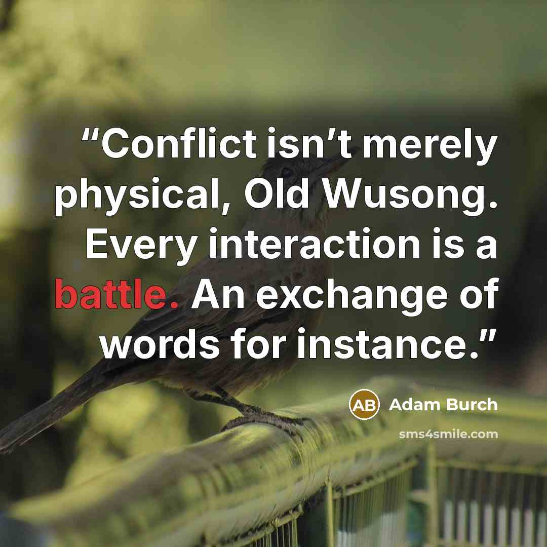 “Conflict isn’t merely physical, Old Wusong. Every interaction is a battle. An exchange of words for instance.” quote by Adam Burch