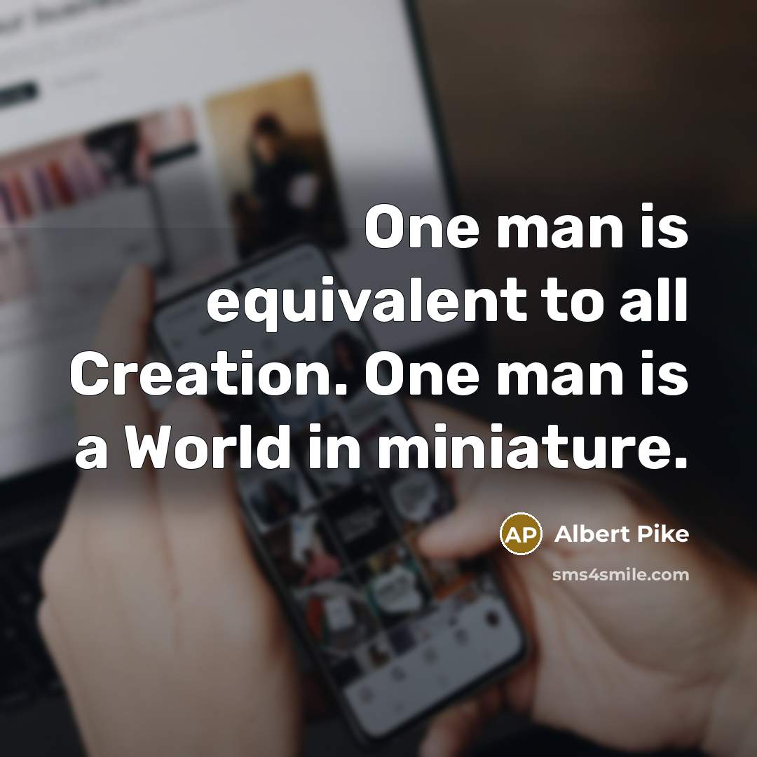 “One man is equivalent to all Creation. One man is a World in miniature.” quote by Albert Pike