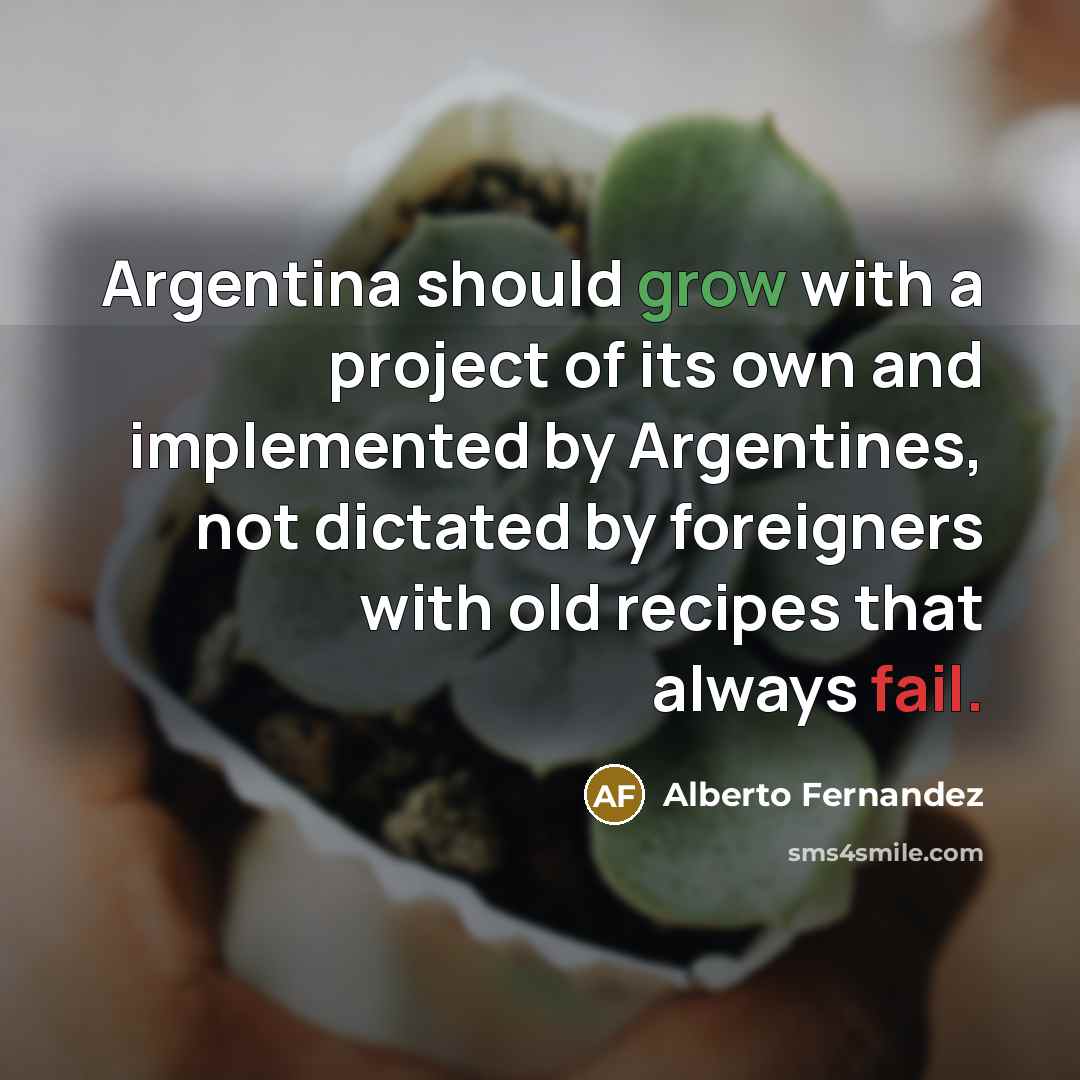 “Argentina should grow with a project of its own and implemented by Argentines, not dictated by foreigners with old recipes that always fail.” quote by Alberto Fernandez