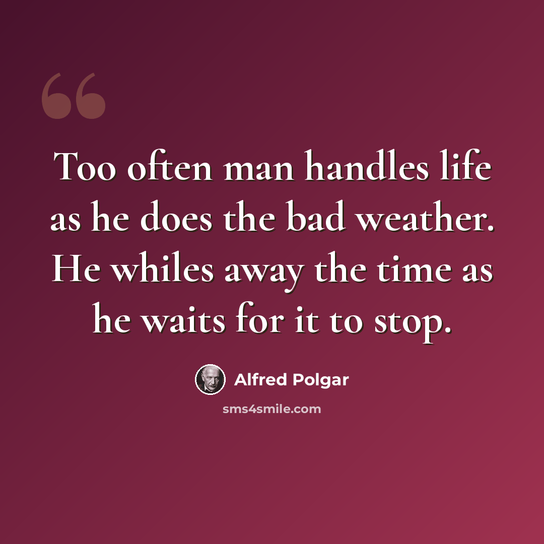“Too often man handles life as he does the bad weather. He whiles away the time as he waits for it to stop.” quote by Alfred Polgar
