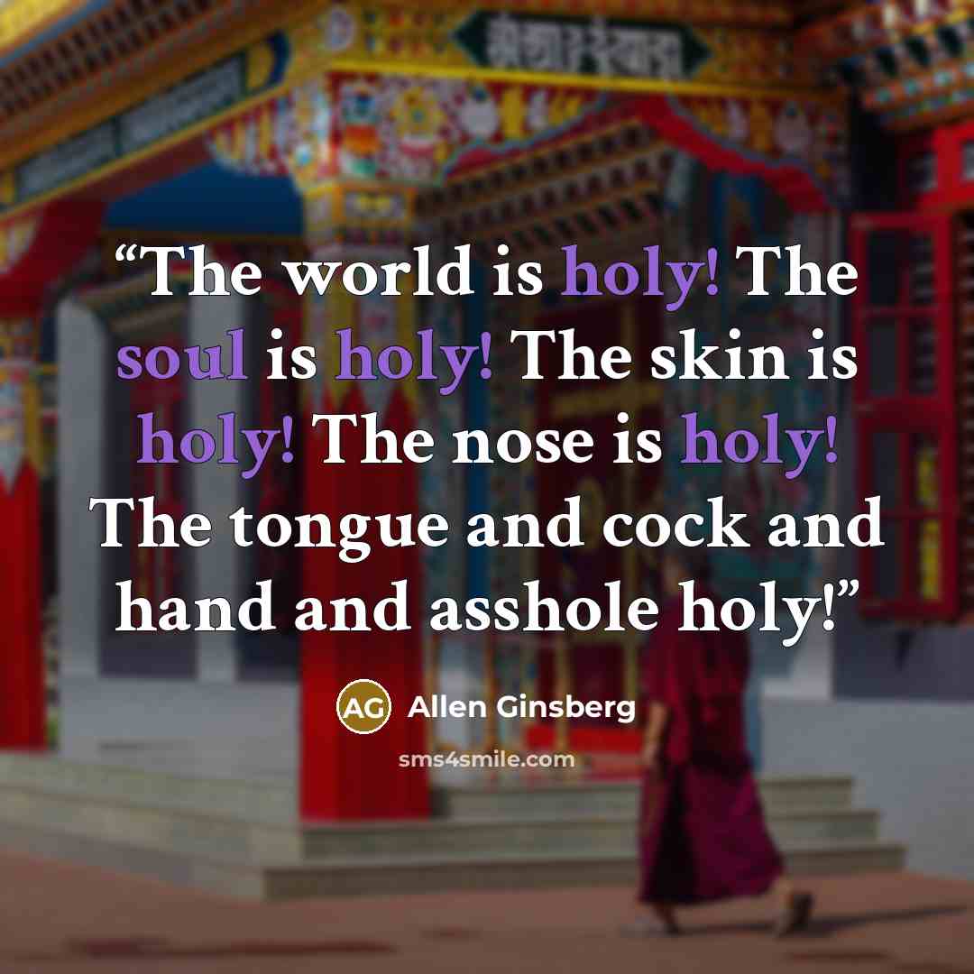 “The world is holy! The soul is holy! The skin is holy! The nose is holy! The tongue and cock and hand and asshole holy!” quote by Allen Ginsberg