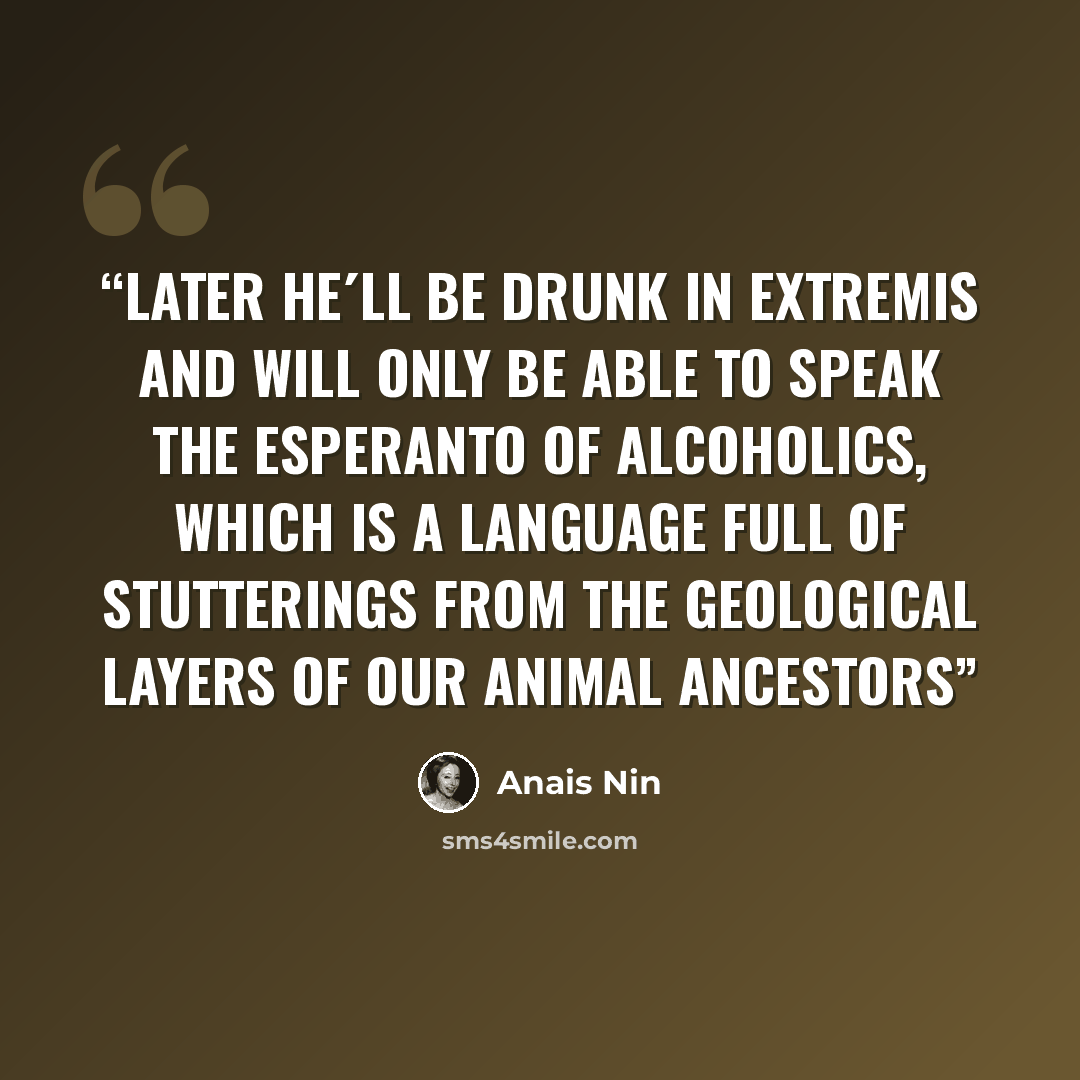 “Later he´ll be drunk in extremis and will only be able to speak the esperanto of alcoholics, which is a language full of stutterings from the geological layers of our animal ancestors” quote by Anaïs Nin