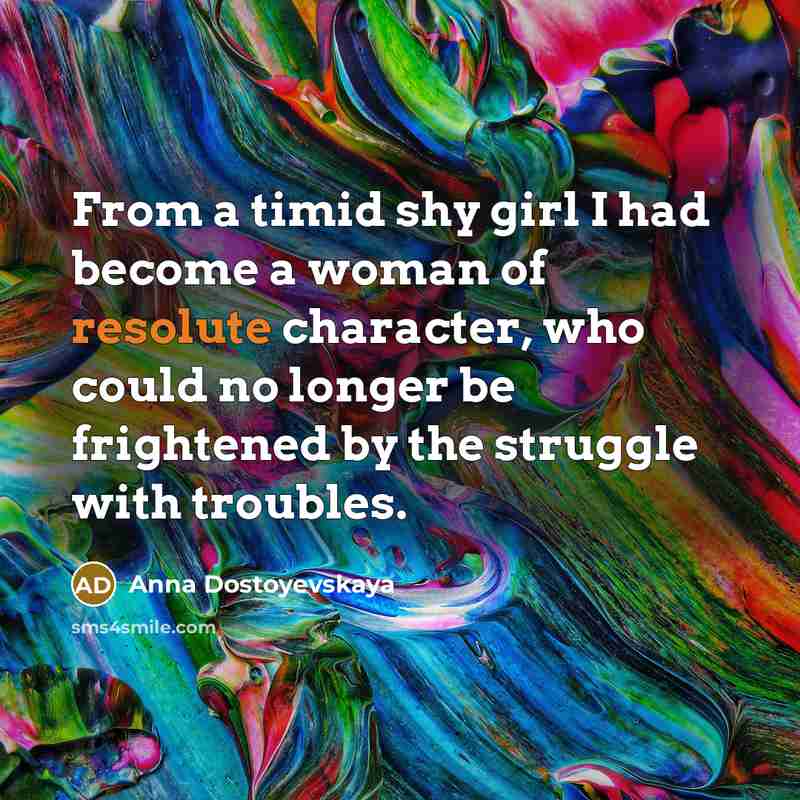 “From a timid shy girl I had become a woman of resolute character, who could no longer be frightened by the struggle with troubles.” quote by Anna Dostoyevskaya