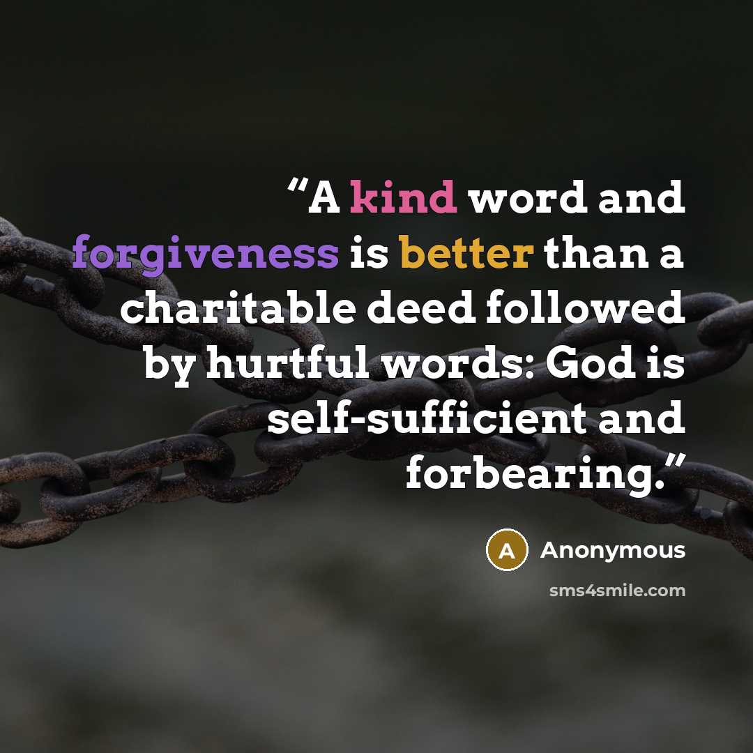 “A kind word and forgiveness is better than a charitable deed followed by hurtful words: God is self-sufficient and forbearing.” quote by Anonymous