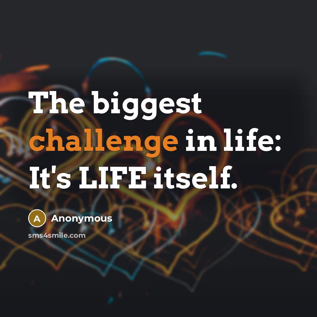 “The biggest challenge in life: It's LIFE itself.” quote by Anonymous