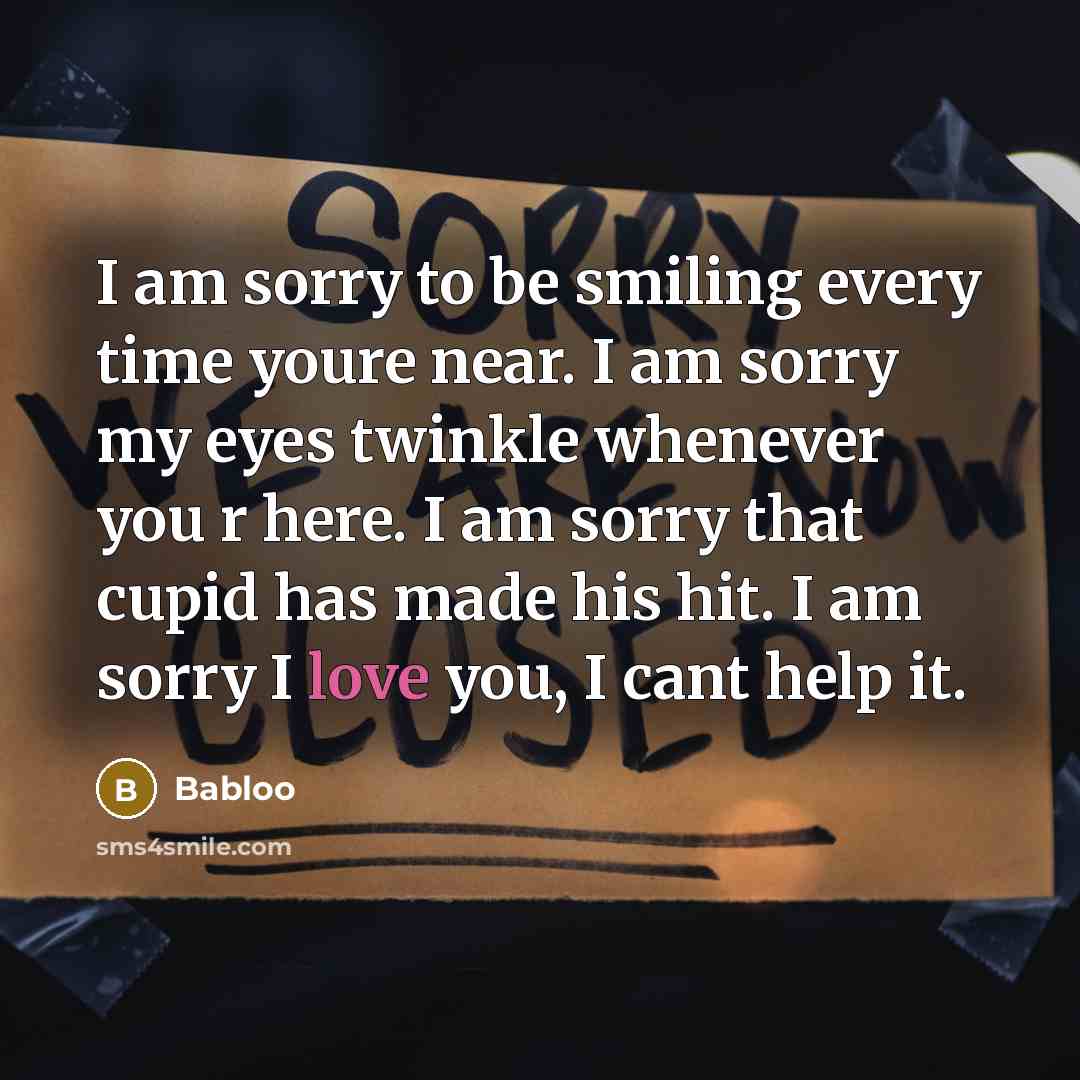 “I am sorry to be smiling every time youre near. I am sorry my eyes twinkle whenever you r here. I am sorry that cupid has made his hit. I am sorry I love you, I cant help it.” quote by Babloo