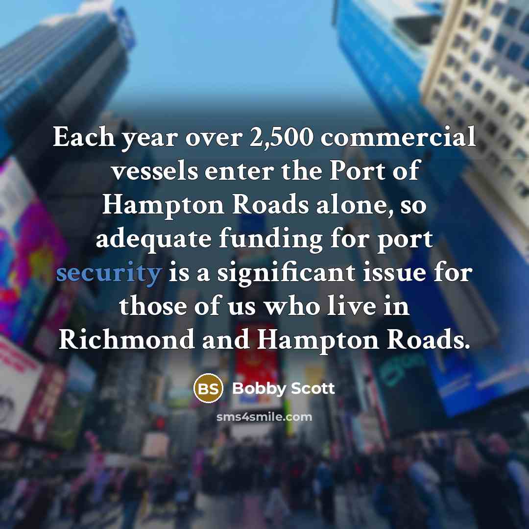 “Each year over 2,500 commercial vessels enter the Port of Hampton Roads alone, so adequate funding for port security is a significant issue for those of us who live in Richmond and Hampton Roads.” quote by Bobby Scott