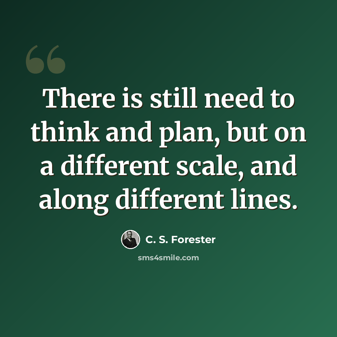 “There is still need to think and plan, but on a different scale, and along different lines.” quote by C. S. Forester