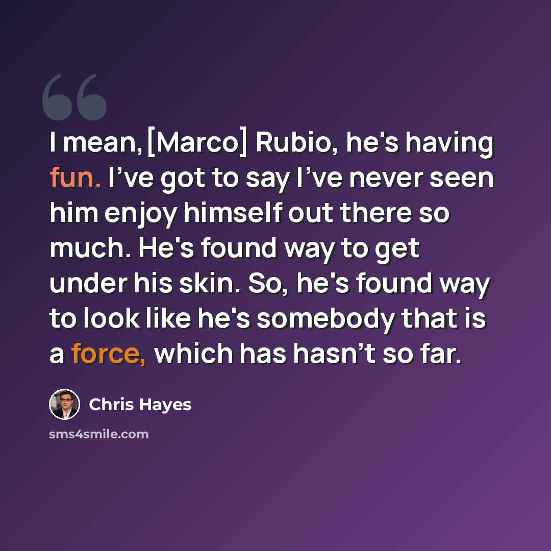 “I mean,[Marco] Rubio, he's having fun. I've got to say I've never seen him enjoy himself out there so much. He's found way to get under his skin. So, he's found way to look like he's somebody that is a force, which has hasn't so far.” quote by Chris Hayes