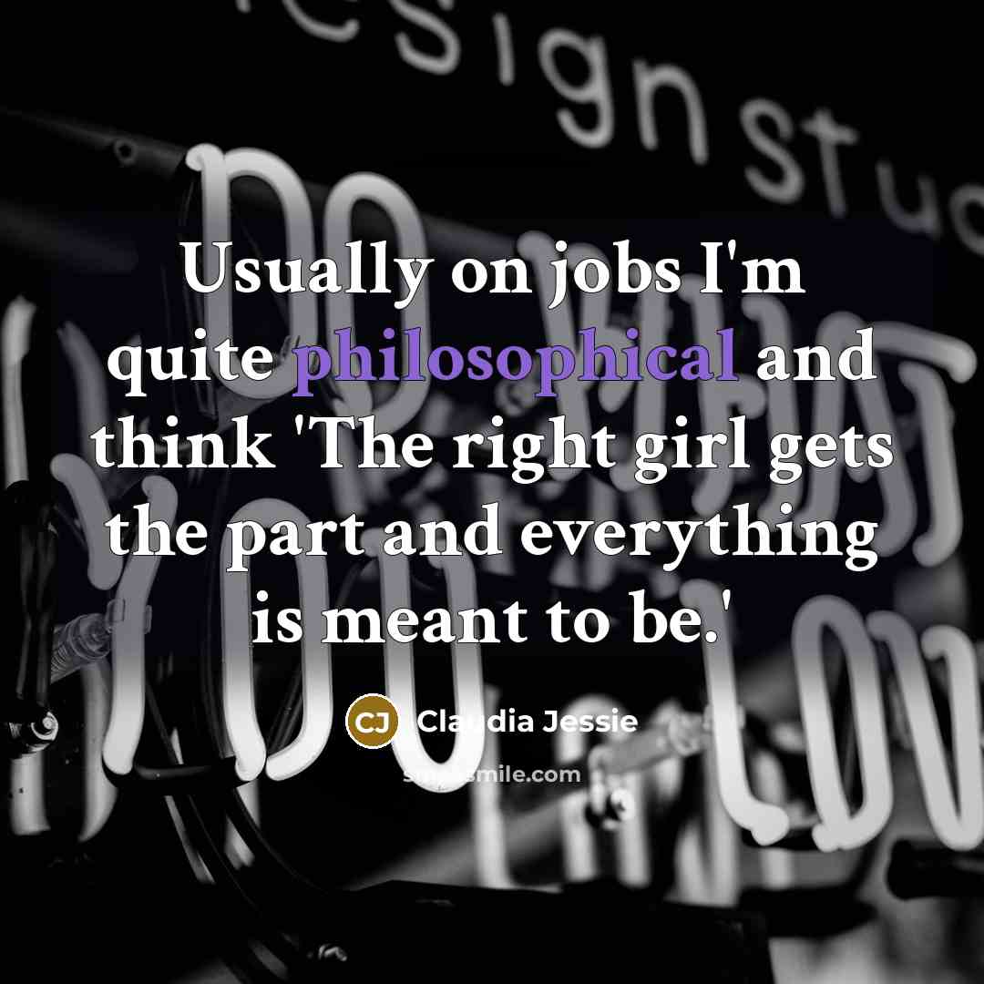 “Usually on jobs I'm quite philosophical and think 'The right girl gets the part and everything is meant to be.'” quote by Claudia Jessie