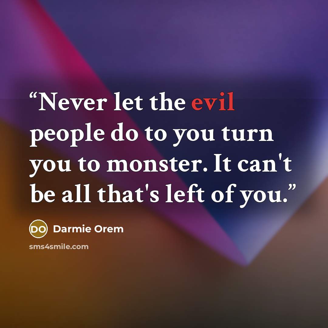 “Never let the evil people do to you turn you to monster. It can't be all that's left of you.” quote by Darmie Orem