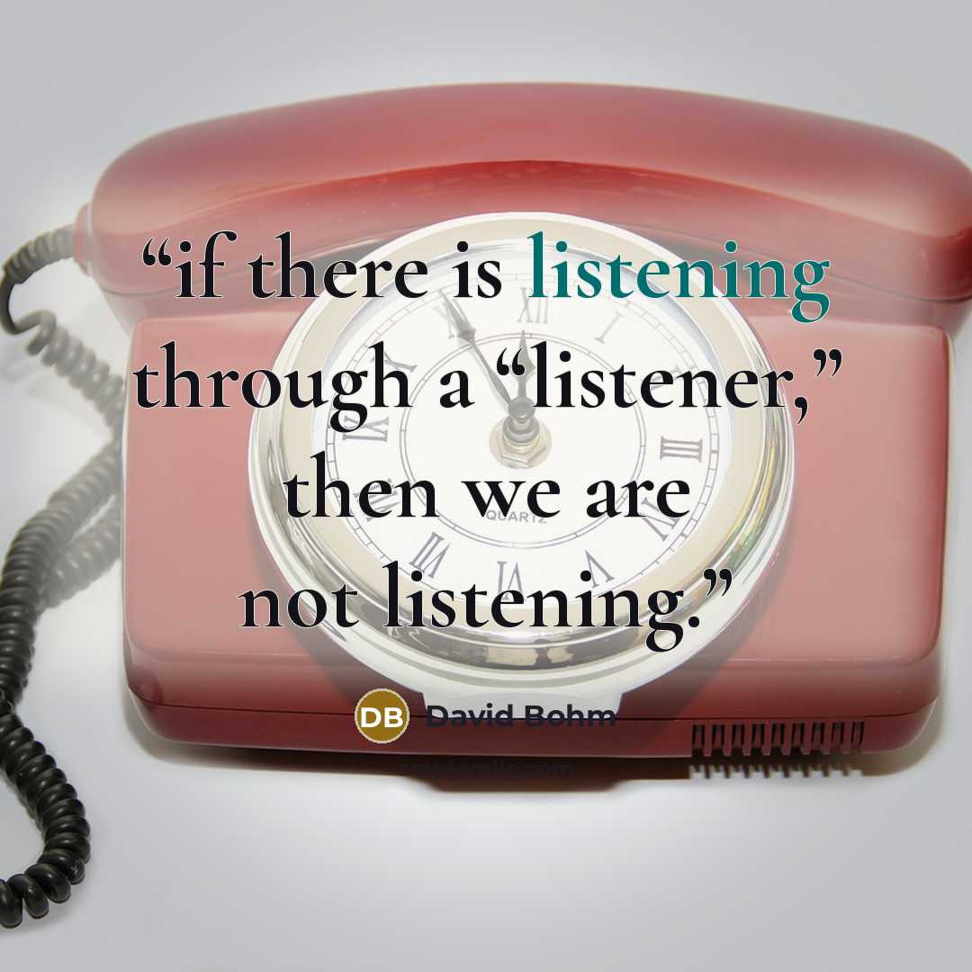 “if there is listening through a “listener,” then we are not listening.” quote by David Bohm