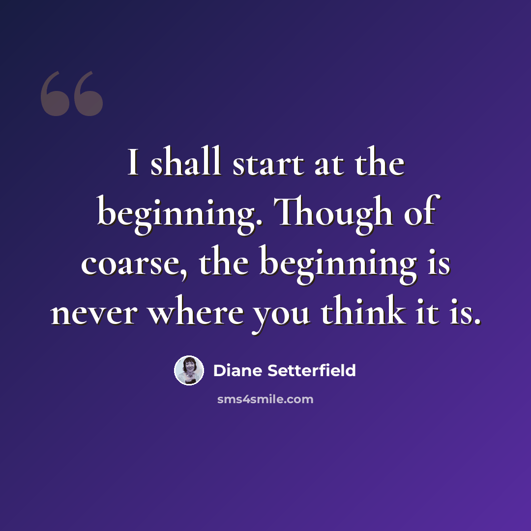 “I shall start at the beginning. Though of coarse, the beginning is never where you think it is.” quote by Diane Setterfield