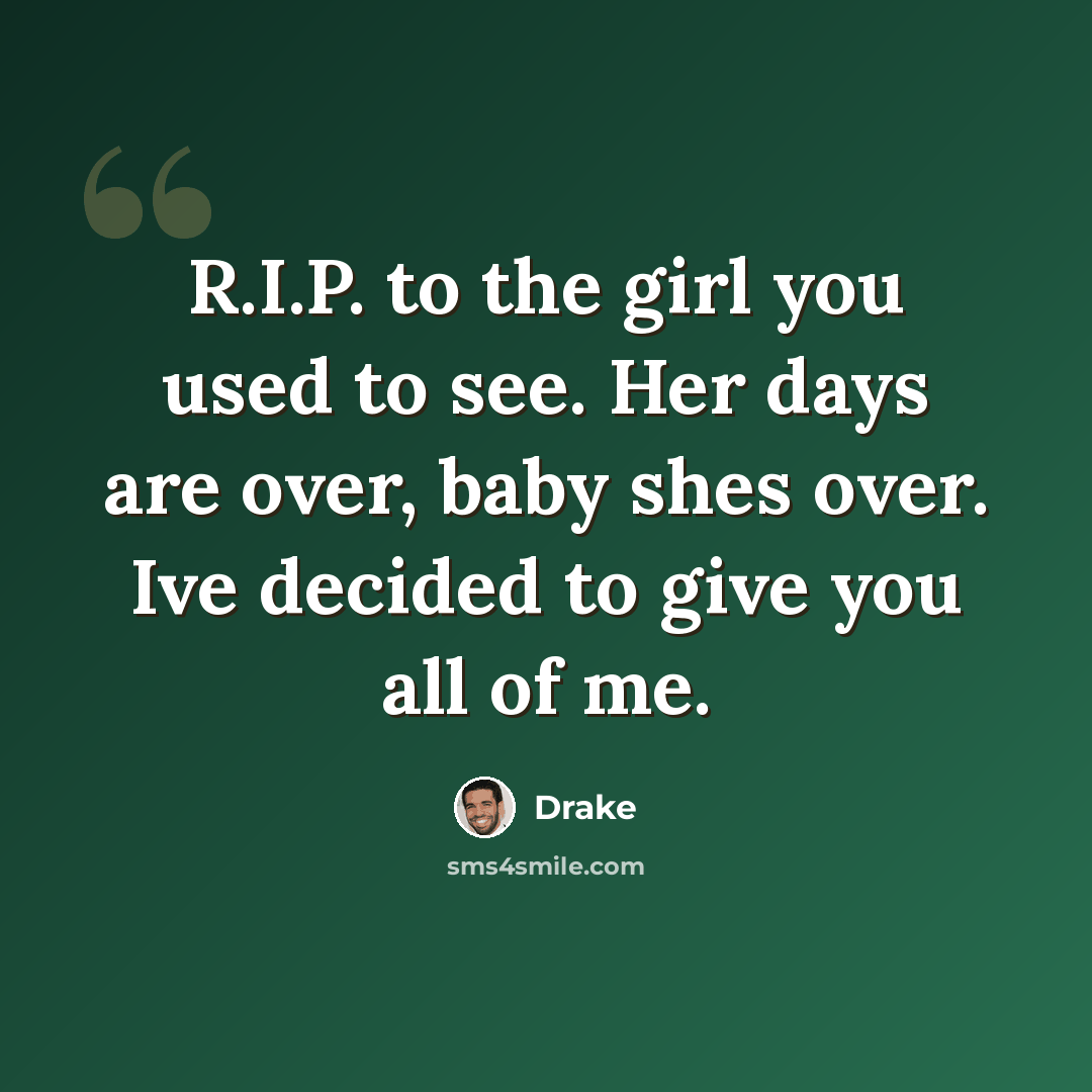 “R.I.P. to the girl you used to see. Her days are over, baby shes over. Ive decided to give you all of me.” quote by Drake