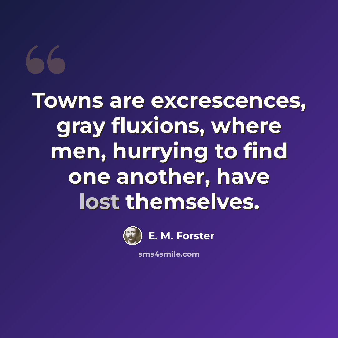 “Towns are excrescences, gray fluxions, where men, hurrying to find one another, have lost themselves.” quote by E. M. Forster